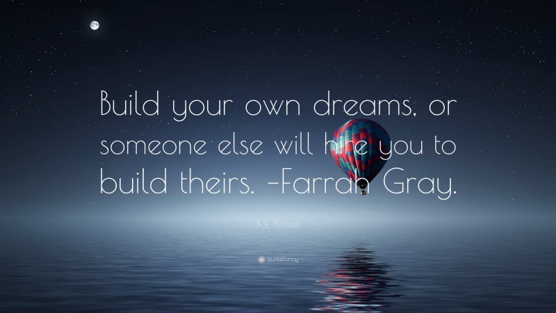 K.E. Kruse Quote: “Build your own dreams, or someone else will hire you to build theirs. –Farrah Gray.”