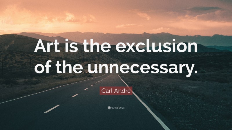 Carl Andre Quote: “Art is the exclusion of the unnecessary.”