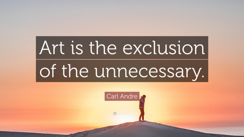 Carl Andre Quote: “Art is the exclusion of the unnecessary.”