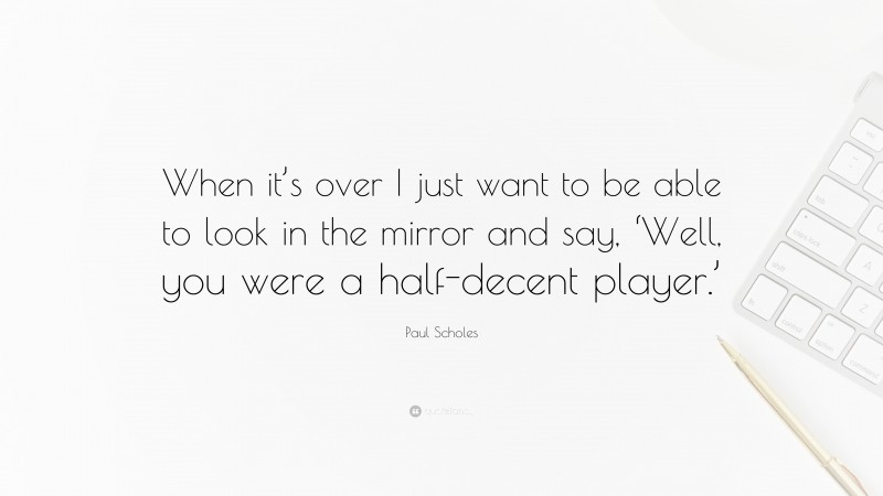Paul Scholes Quote: “When it’s over I just want to be able to look in the mirror and say, ‘Well, you were a half-decent player.’”