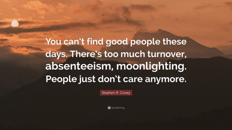Stephen R. Covey Quote: “You can’t find good people these days. There’s too much turnover, absenteeism, moonlighting. People just don’t care anymore.”