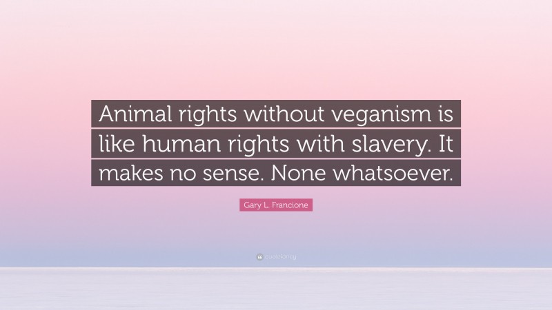 Gary L. Francione Quote: “Animal rights without veganism is like human rights with slavery. It makes no sense. None whatsoever.”