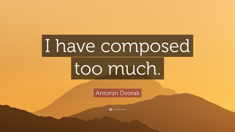 Antonin Dvorak Quote: “I have composed too much.”