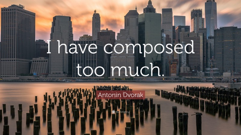 Antonin Dvorak Quote: “I have composed too much.”