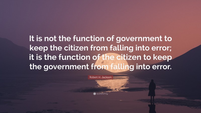 Robert H. Jackson Quote: “It is not the function of government to keep the citizen from falling into error; it is the function of the citizen to keep the government from falling into error.”