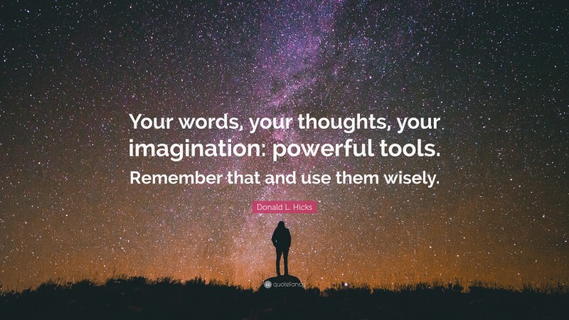 Donald L. Hicks Quote: “Your words, your thoughts, your imagination: powerful tools. Remember that and use them wisely.”