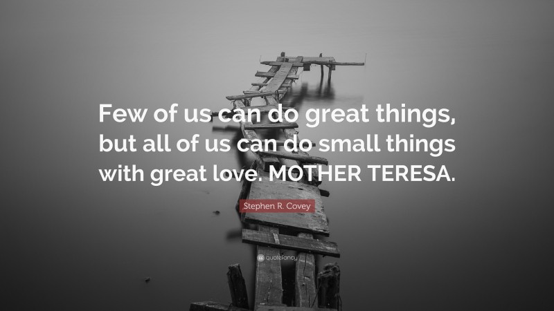 Stephen R. Covey Quote: “Few of us can do great things, but all of us can do small things with great love. MOTHER TERESA.”