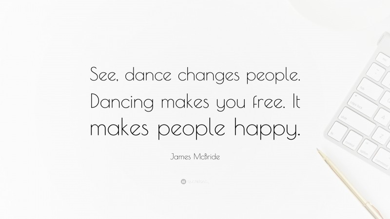 James McBride Quote: “See, dance changes people. Dancing makes you free. It makes people happy.”