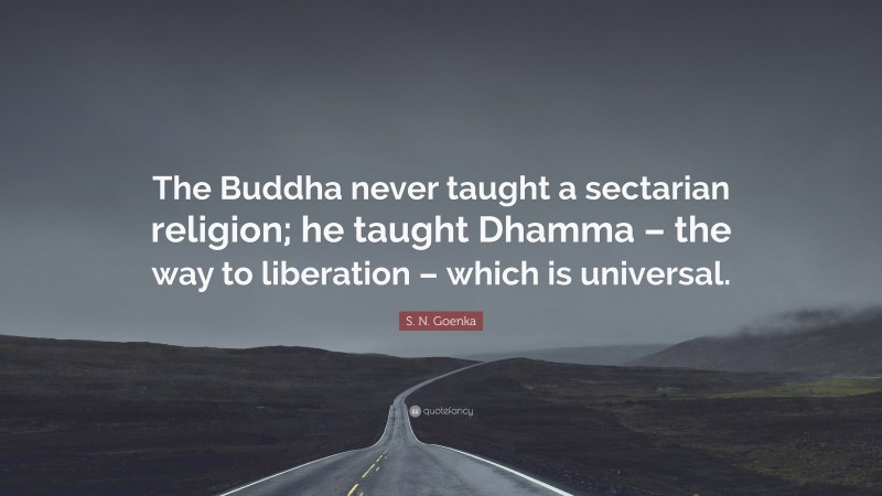 S. N. Goenka Quote: “The Buddha never taught a sectarian religion; he taught Dhamma – the way to liberation – which is universal.”