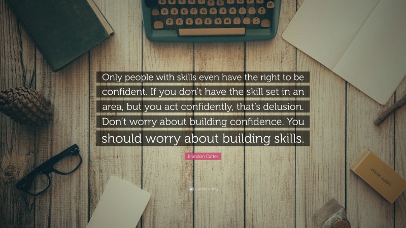 Brandon Carter Quote: “Only people with skills even have the right to be confident. If you don’t have the skill set in an area, but you act confidently, that’s delusion. Don’t worry about building confidence. You should worry about building skills.”