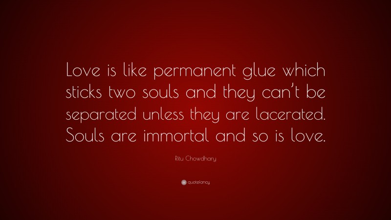 Ritu Chowdhary Quote: “Love is like permanent glue which sticks two souls and they can’t be separated unless they are lacerated. Souls are immortal and so is love.”