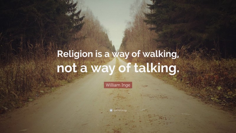 William Inge Quote: “Religion is a way of walking, not a way of talking.”