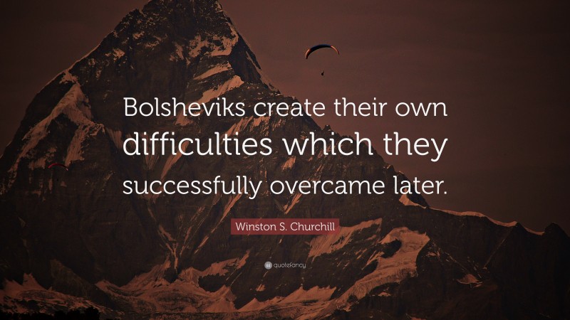Winston S. Churchill Quote: “Bolsheviks create their own difficulties which they successfully overcame later.”