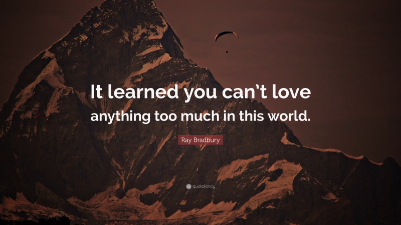 Ray Bradbury Quote: “It learned you can’t love anything too much in this world.”