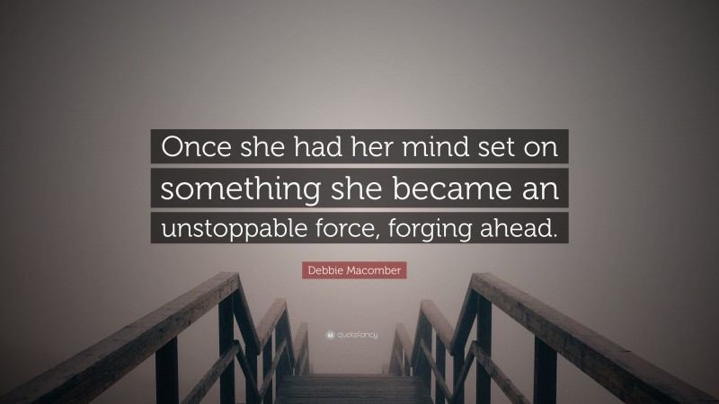 Debbie Macomber Quote: “Once she had her mind set on something she became an unstoppable force, forging ahead.”