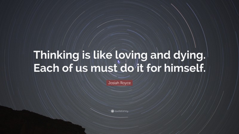 Josiah Royce Quote: “Thinking is like loving and dying. Each of us must do it for himself.”