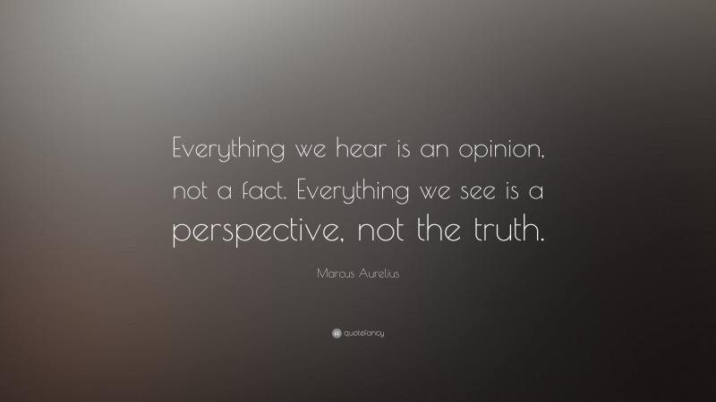 Marcus Aurelius Quote: “Everything we hear is an opinion, not a fact. Everything we see is a perspective, not the truth.”