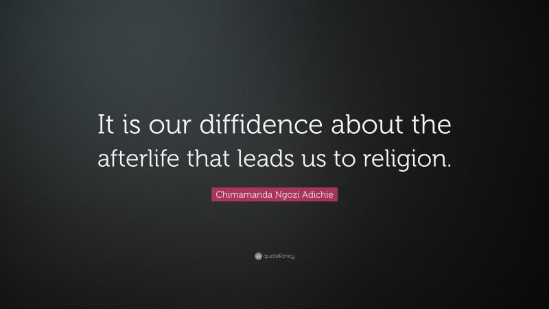 Chimamanda Ngozi Adichie Quote: “It is our diffidence about the afterlife that leads us to religion.”