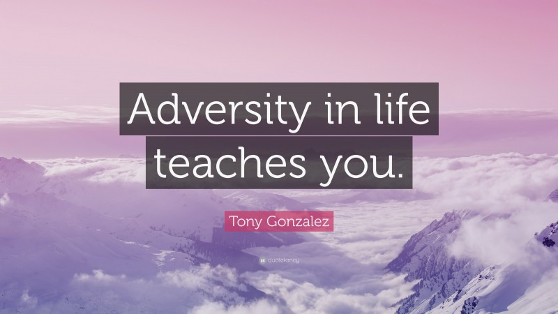 Tony Gonzalez Quote: “Adversity in life teaches you.”
