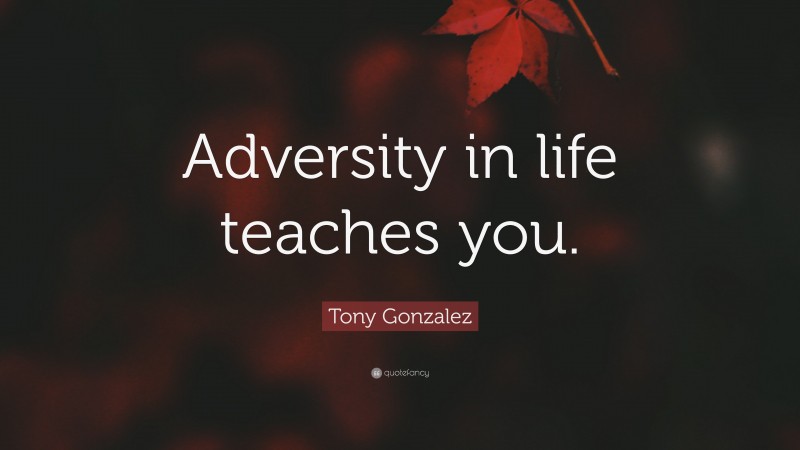 Tony Gonzalez Quote: “Adversity in life teaches you.”