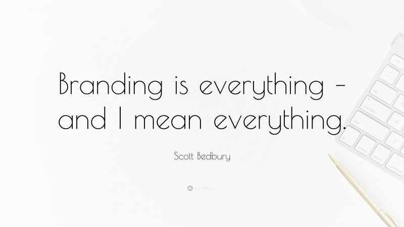 Scott Bedbury Quote: “Branding is everything – and I mean everything.”