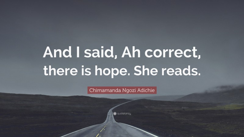 Chimamanda Ngozi Adichie Quote: “And I said, Ah correct, there is hope. She reads.”