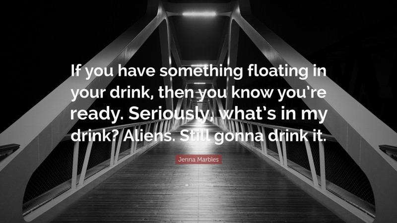 Jenna Marbles Quote: “If you have something floating in your drink, then you know you’re ready. Seriously, what’s in my drink? Aliens. Still gonna drink it.”
