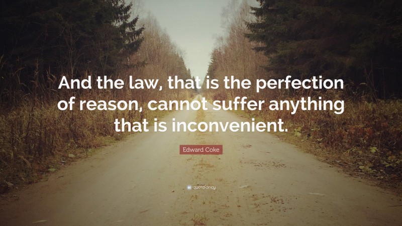 Edward Coke Quote: “And the law, that is the perfection of reason, cannot suffer anything that is inconvenient.”