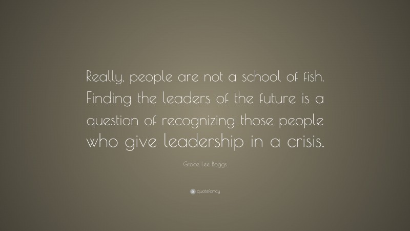 Grace Lee Boggs Quote: “Really, people are not a school of fish. Finding the leaders of the future is a question of recognizing those people who give leadership in a crisis.”