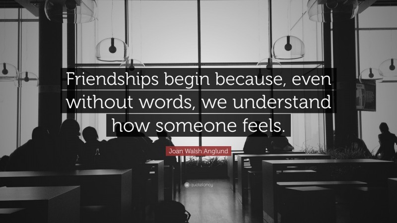 Joan Walsh Anglund Quote: “Friendships begin because, even without words, we understand how someone feels.”