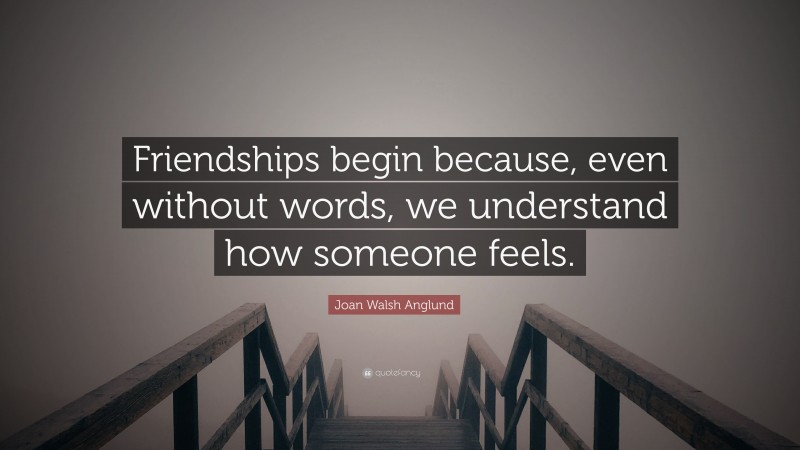 Joan Walsh Anglund Quote: “Friendships begin because, even without words, we understand how someone feels.”