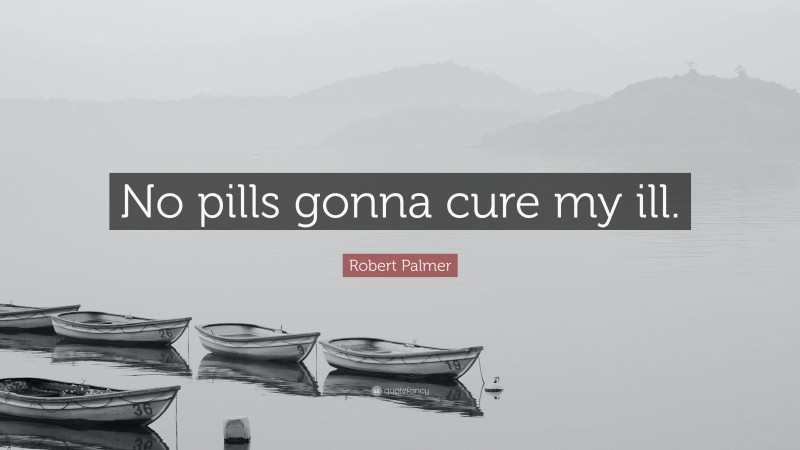 Robert Palmer Quote: “No pills gonna cure my ill.”