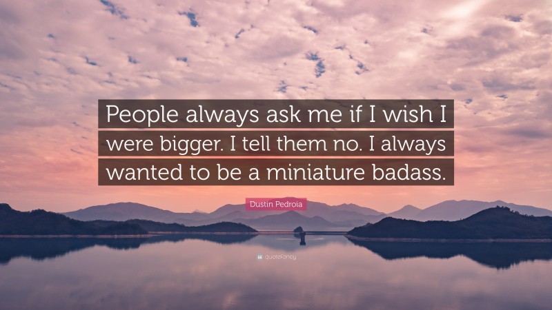 Dustin Pedroia Quote: “People always ask me if I wish I were bigger. I tell them no. I always wanted to be a miniature badass.”