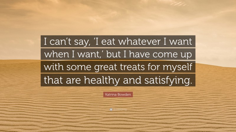 Katrina Bowden Quote: “I can’t say, ‘I eat whatever I want when I want,’ but I have come up with some great treats for myself that are healthy and satisfying.”