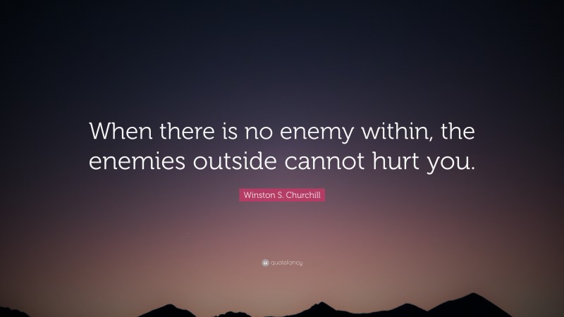 Winston S. Churchill Quote: “When there is no enemy within, the enemies outside cannot hurt you.”