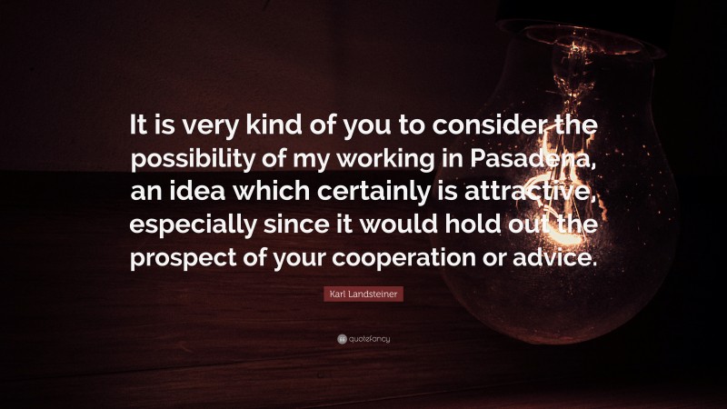 Karl Landsteiner Quote: “It is very kind of you to consider the possibility of my working in Pasadena, an idea which certainly is attractive, especially since it would hold out the prospect of your cooperation or advice.”