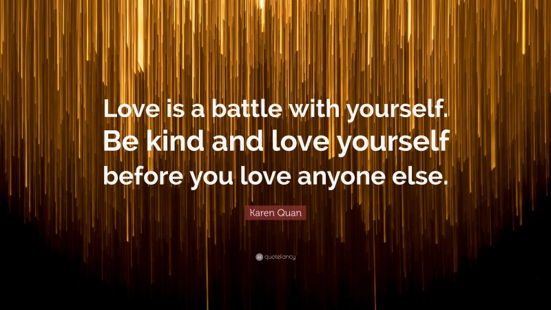 Karen Quan Quote: “Love is a battle with yourself. Be kind and love yourself before you love anyone else.”