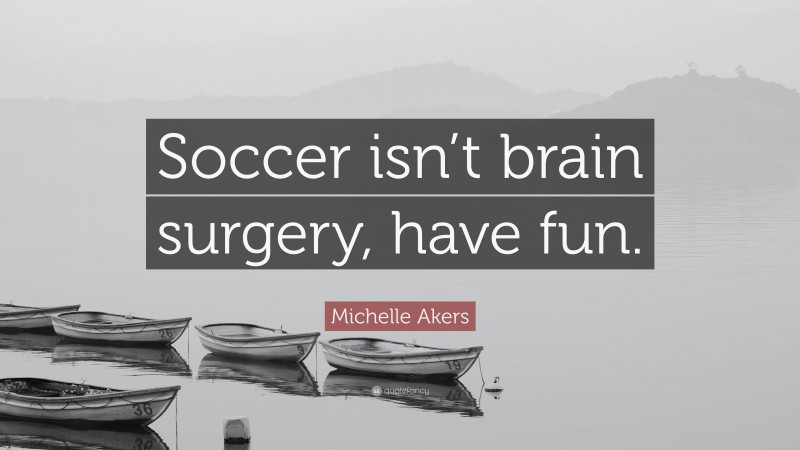 Michelle Akers Quote: “Soccer isn’t brain surgery, have fun.”