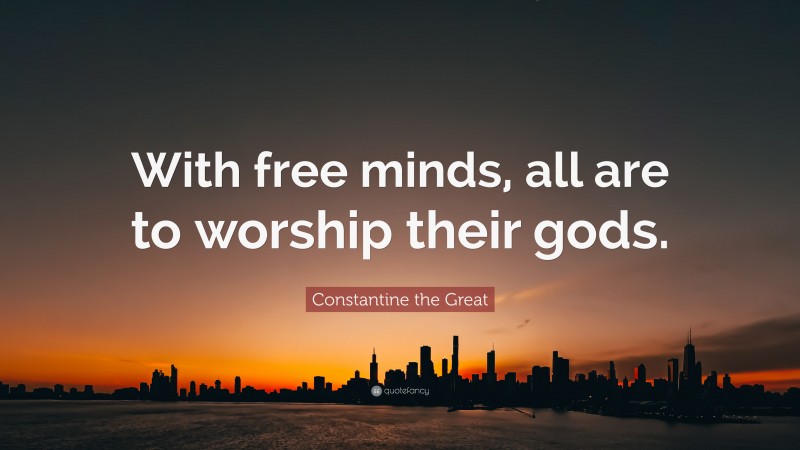 Constantine the Great Quote: “With free minds, all are to worship their gods.”