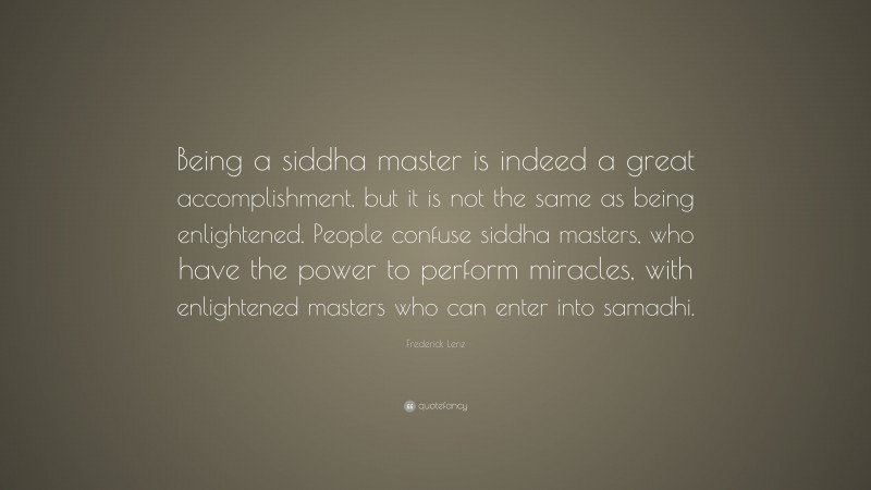 Frederick Lenz Quote: “Being a siddha master is indeed a great accomplishment, but it is not the same as being enlightened. People confuse siddha masters, who have the power to perform miracles, with enlightened masters who can enter into samadhi.”