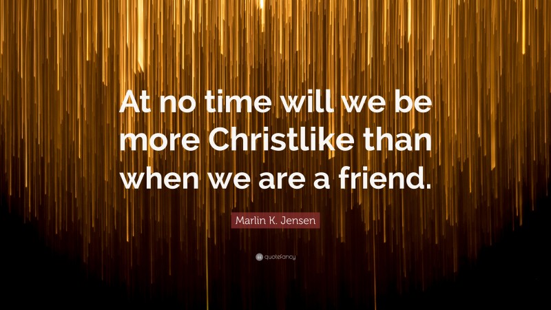 Marlin K. Jensen Quote: “At no time will we be more Christlike than when we are a friend.”