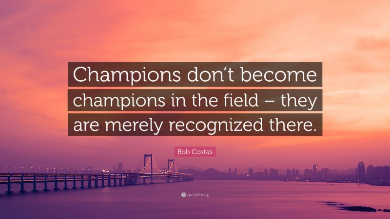Bob Costas Quote: “Champions don’t become champions in the field – they are merely recognized there.”