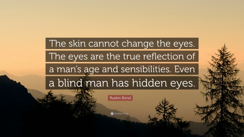 Ruskin Bond Quote: “The skin cannot change the eyes. The eyes are the true reflection of a man’s age and sensibilities. Even a blind man has hidden eyes.”