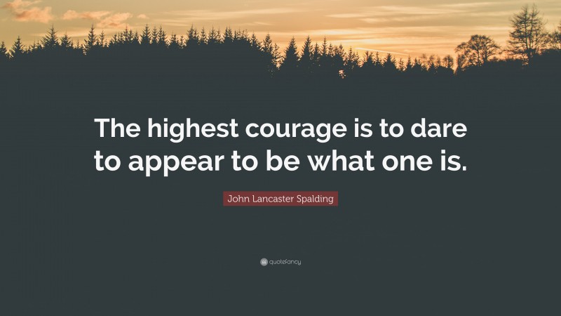 John Lancaster Spalding Quote: “The highest courage is to dare to appear to be what one is.”