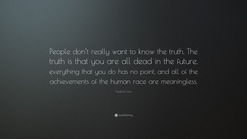 Frederick Lenz Quote: “People don’t really want to know the truth. The truth is that you are all dead in the future, everything that you do has no point, and all of the achievements of the human race are meaningless.”