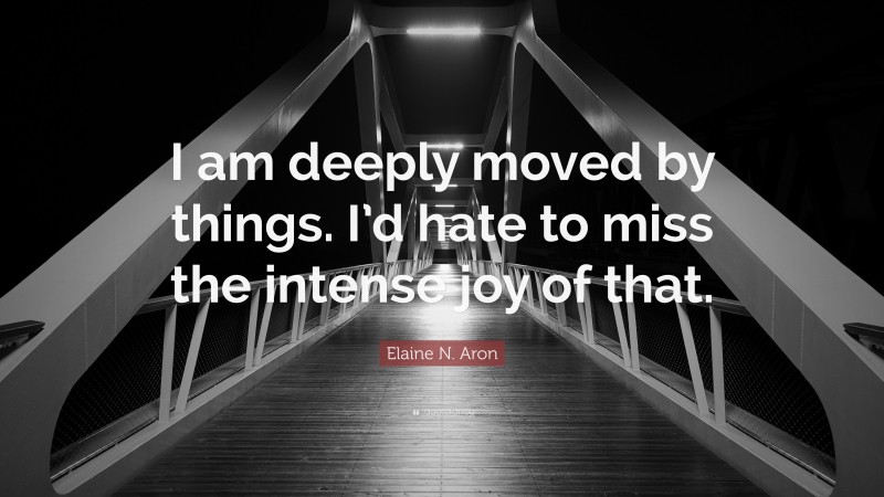 Elaine N. Aron Quote: “I am deeply moved by things. I’d hate to miss the intense joy of that.”
