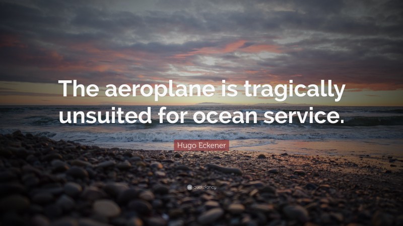 Hugo Eckener Quote: “The aeroplane is tragically unsuited for ocean service.”