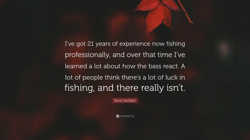 Kevin VanDam Quote: “I’ve got 21 years of experience now fishing professionally, and over that time I’ve learned a lot about how the bass react. A lot of people think there’s a lot of luck in fishing, and there really isn’t.”