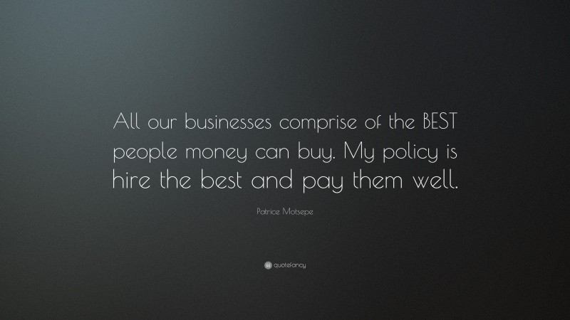 Patrice Motsepe Quote: “All our businesses comprise of the BEST people money can buy. My policy is hire the best and pay them well.”