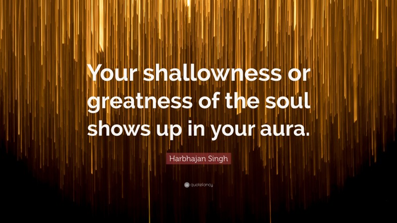 Harbhajan Singh Quote: “Your shallowness or greatness of the soul shows up in your aura.”